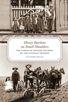 Heavy Burdens on Small Shoulders: The Labour of Pioneer Children on the Canadian Prairies 0888645090 Book Cover