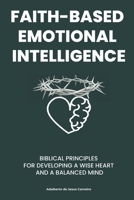 FAITH-BASED EMOTIONAL INTELLIGENCE: BIBLICAL PRINCIPLES FOR DEVELOPING A WISE HEART AND A BALANCED MIND B0FFCSM3TP Book Cover