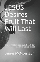 JESUS Desires Fruit That Will Last: How to get the most out of each day as a friend of the LORD JESUS CHRIST 1718016875 Book Cover