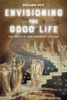 Envisioning the Good Life: The Limits of Contemporary Vitalism 1399539329 Book Cover