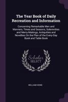 The Year Book of Daily Recreation and Information: Concerning Remarkable Men, Manners, Times, Seasons, Solemnities, Merry-Makings, Antiquities and ... the Year; and a Perpetual Key to the Almanac 1174063556 Book Cover