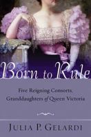 Born to Rule: Five Reigning Consorts, Granddaughters of Queen Victoria 0312324243 Book Cover