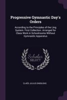 Progressive Gymnastic Day's Orders: According to the Principles of the Ling System. First Collection. Arranged for Class Work in Schoolrooms Without Gymnastic Apparatus 1340746956 Book Cover