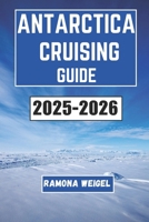 ANTARCTICA CRUISING GUIDE 2025-2026: Explore the Remote Wilderness, Discover Fascinating Wildlife, and Experience Adventure in One of the Last Frontiers on Earth B0FRYXHNDK Book Cover