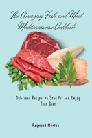 The Amazing Fish and Meat Mediterranean Cookbook: Delicious Recipes to Stay Fit and Enjoy Your Diet 1803170751 Book Cover