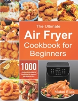 The Ultimate Air Fryer Cookbook for Beginners: 1000 Effortless & Affordable Air Fryer Recipes for Beginners and Advanced Users 1801210349 Book Cover