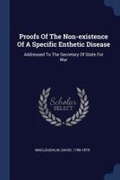 Proofs Of The Non-existence Of A Specific Enthetic Disease: Addressed To The Secretary Of State For War 1340477300 Book Cover