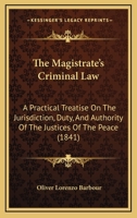 The Magistrate's Criminal Law: A Practical Treatise On The Jurisdiction, Duty, And Authority Of The Justices Of The Peace 1167245725 Book Cover