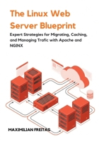 The Linux Web Server Blueprint: Expert Strategies for Migrating, Caching, and Managing Traffic with Apache and NGINX B0GJJ35X2N Book Cover