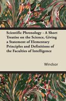 Scientific Phrenology - A Short Treatise on the Science, Giving a Statement of Elementary Principles and Definitions of the Faculties of Intelligence 1447421612 Book Cover