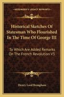 Historical Sketches Of Statesman Who Flourished In The Time Of George III: To Which Are Added Remarks On The French Revolution V3 1428605053 Book Cover