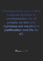 Romans 5: 18 Notebook: Consequently, just as one trespass resulted in condemnation for all people, so also one righteous act resulted in justification and life for al: Romans 5:18 Notebook, Bible Vers 167708975X Book Cover