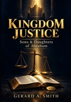 KINGDOM JUSTICE SONS & DAUGHTERS OF ABRAHAM: Living Under the Government, Ownership, Culture & Justice of the King B0HJNYG1FV Book Cover