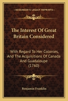 The Interest Of Great Britain Considered: With Regard To Her Colonies, And The Acquisitions Of Canada And Guadaloupe (1760) 1141123231 Book Cover