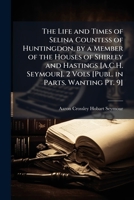 The Life and Times of Selina Countess of Huntingdon, by a Member of the Houses of Shirley and Hastings [A.C.H. Seymour]. 2 Vols [Publ. in Parts. Wanting Pt. 9] 1023795302 Book Cover