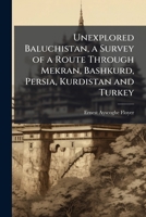 Unexplored Baluchistan, a Survey of a Route Through Mekran, Bashkurd, Persia, Kurdistan and Turkey 1148117768 Book Cover