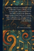 The Reed Organ: Its Design and Construction, a Practical Guide for Craftsmen With Instructions for Making, Including Chapters on Tuning and Voicing, ... Forty-Two Figures and Diagrams by the Author 1025947002 Book Cover
