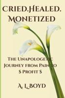 Cried.Healed.Monetized: The Unapologetic Journey from Pain to Profit B0G2GD7FHQ Book Cover