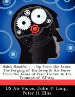 Hale's Handful . . . Up from the Ashes: The Forging of the Seventh Air Force from the Ashes of Pearl Harbor to the Triumph of Vj-Day 124932744X Book Cover