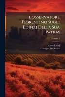 L'osservatore Fiorentino Sugli Edifizj Della Sua Patria: Eseguita Sopra Quella Del 1797, Riordinata E Compiuta Dall' Autore, Coll' Aggiunta Di Varie ... Del Rosso, Volume 5 1248838408 Book Cover
