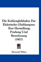 Die Kohlengluhfaden Fur Elektrische Gluhlampen: Ihre Herstellung, Prufung Und Berechnung (1907) 1161107363 Book Cover