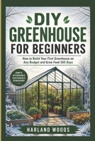 DIY GREENHOUSE FOR BEGINNERS: How to Build Your First Greenhouse on Any Budget and Grow Food 365 Days B0H14XPMN4 Book Cover