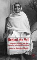 Behind the Veil: Resistance, Women and the Everyday in Colonial South Asia 0230553443 Book Cover