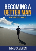 Becoming A Better Man: When Something's Gotta Change Maybe It's You! 1999249011 Book Cover
