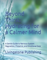 Beyond Thirst: Hydrating for a Calmer Mind by Livingstone Publishing: A Gentle Guide to Nervous System Regulation, Presence, and Emotional Ease B0GMJ5Y7YL Book Cover