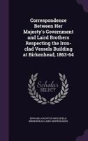 Correspondence Between Her Majesty's Government and Laird Brothers Respecting the Iron-Clad Vessels Building at Birkenhead, 1863-64 1346879710 Book Cover