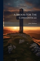 A broom for the conventicle: or, the arguments for village preaching examined, and fairly discussed; more particularly obviating the unfounded ... of Southampton, and Mr. Clift, of Chippenham 1247555240 Book Cover