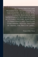 All Over Oregon and Washington. Observations on the Country, Its Scenery, Soil, Climate, Resources, and Improvements, With an Outline of Its Early History. Also Hints to Immigrants and Travelers Conce 1014541344 Book Cover