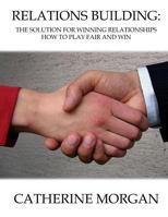 Relations Building: The Solution For Winning Relationships - How To Play Fair and Win 149618551X Book Cover