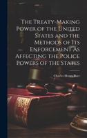 The Treaty-Making Power of the United States and the Methods of Its Enforcement As Affecting the Police Powers of the States 102005736X Book Cover