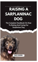 RAISING A SARPLANINAC DOG: The Complete Handbook On How To Raising And Caring For Sarplaninac Dog B0CSKRG8YT Book Cover