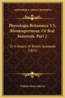 Phycologia Britannica V3, Rhodospermeae, Or Red Seaweeds, Part 2: Or A History Of British Seaweeds 1167007719 Book Cover