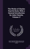 The Works of Charles Paul de Kock, with a General Introduction by Jules Claretie, Volume 17 1144920310 Book Cover