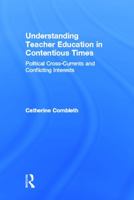 Understanding Teacher Education in Contentious Times: Political Cross-Currents and Conflicting Interests 0415643120 Book Cover
