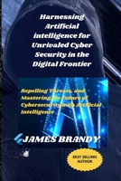 Harnessing Artificial intelligence for Unrivaled Cyber Security in the Digital Frontier: Repelling Threats, and Mastering the Future of Cybersecurity with Artificial Intelligence B0CRDXXX79 Book Cover