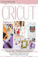 CRICUT 5 Books in 1: Cricut Machines + Beginner's guide + Design Space + Project Ideas + Accessories and Materials. All you need to know to get the most of your cutting machine 1801187118 Book Cover