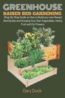 GREENHOUSE RAISED BED GARDENING: Step-By-Step Guide on How to Build your own Raised Bed Garden and Growing Your Own Vegetables, Herbs, Fruit and Cut Flowers. B09BGRYXYH Book Cover