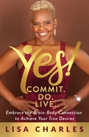 Yes! Commit. Do. Live: Embrace the Brain-Body Connection to Achieve Your True Desires 1952654319 Book Cover