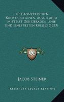 Die Geometrischen Konstructionen, Ausgefuhrt Mittelst Der Geraden Linie Und Eines Festen Kreises (1833) 1168357098 Book Cover