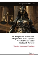 An Analysis of Constitutional Interpretation by the Supreme Court of Ghana Under the Fourth Republic: Theories, Statutes and Case Laws 9999332927 Book Cover