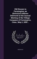 Old Houses in Farmington; An Historical Address Delivered at the Annual Meeting of the Village Company of Farmington, Conn., May 1, 1895 .. 1178296121 Book Cover