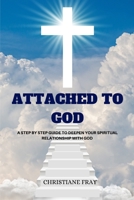 Attached to God: A Step by Step Guide to Deepen Your Spiritual Relationship With God B0C4MQ4K3P Book Cover