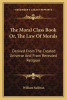 The Moral Class Book, or The Law of Morals; Derived From the Created Universe, and From Revealed Religion. Intended for Schools .. 1430482788 Book Cover