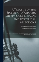 A Treatise of the Spleen and Vapours, or, Hypocondriacal and Hysterical Affections: With Three Discourses on the Nature and Cure of the Cholick, Melancholy, and Palsies 1014885191 Book Cover