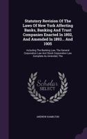 Statutory Revision Of The Laws Of New York Affecting Banks, Banking And Trust Companies Enacted In 1892, And Amended In 1893... And 1905: Including The Banking Law, The General Corporation Law And Sto 1276322291 Book Cover