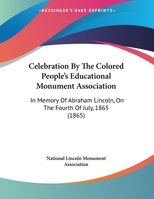 Celebration by the Colored People's Educational Monument Association in Memory of Abraham Lincoln: on the Fourth of July, 1865, in the Presidential Grounds, Washington, D.C 101382847X Book Cover